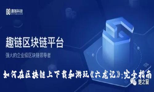 如何在区块链上下载和游玩《六龙记》：完全指南