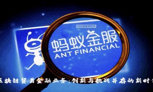 区块链贸易金融业务：创新与挑战并存的新时代