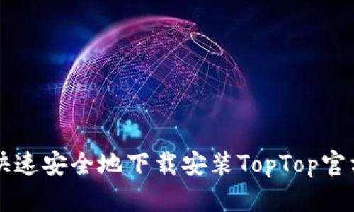 如何快速安全地下载安装TopTop官方应用