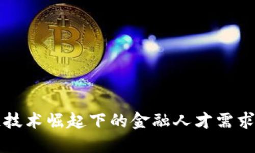 区块链技术崛起下的金融人才需求新趋势